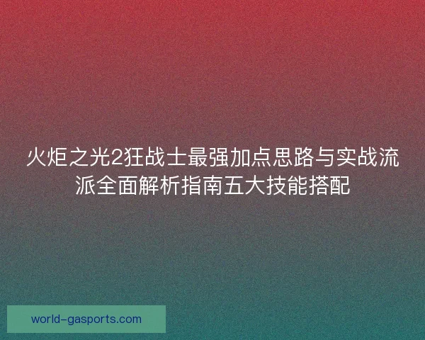 火炬之光2狂战士最强加点思路与实战流派全面解析指南五大技能搭配