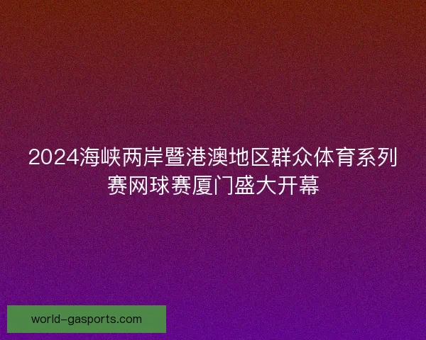 2024海峡两岸暨港澳地区群众体育系列赛网球赛厦门盛大开幕